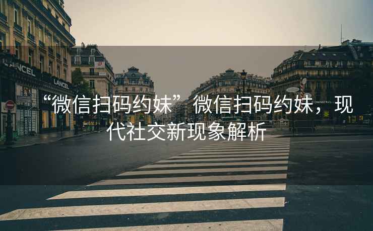 “微信掃碼約妹”微信掃碼約妹，現代社交新現象解析