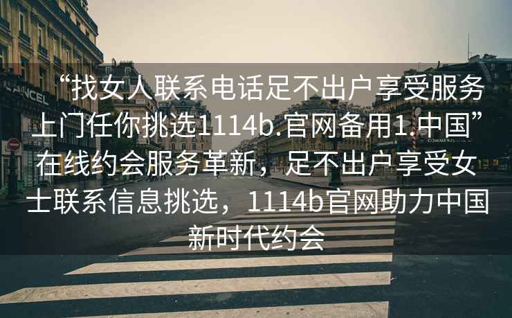 “找女人聯(lián)系電話(huà)足不出戶(hù)享受服務(wù)上門(mén)任你挑選1114b.官網(wǎng)備用1.中國”在線(xiàn)約會(huì )服務(wù)革新，足不出戶(hù)享受女士聯(lián)系信息挑選，1114b官網(wǎng)助力中國新時(shí)代約會(huì )