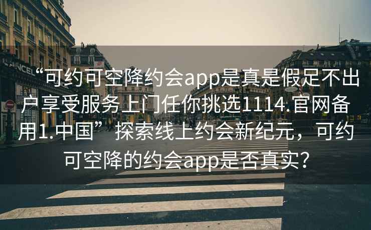 “可約可空降約會(huì )app是真是假足不出戶(hù)享受服務(wù)上門(mén)任你挑選1114.官網(wǎng)備用1.中國”探索線(xiàn)上約會(huì )新紀元，可約可空降的約會(huì )app是否真實(shí)？