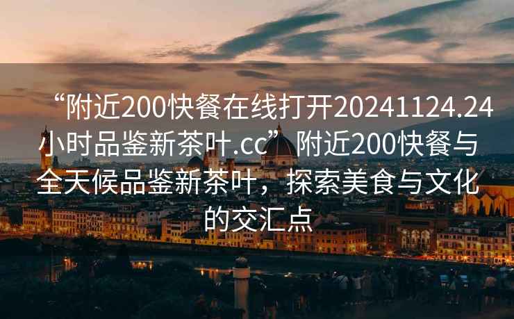 “附近200快餐在線(xiàn)打開(kāi)20241124.24小時(shí)品鑒新茶葉.cc”附近200快餐與全天候品鑒新茶葉，探索美食與文化的交匯點(diǎn)