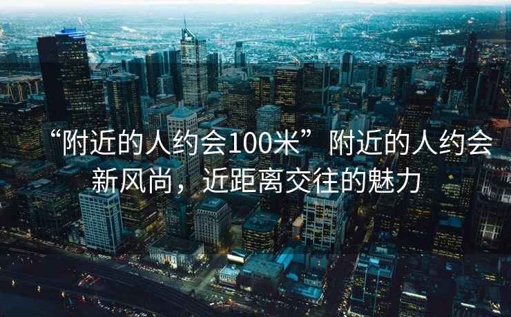 “附近的人約會(huì )100米”附近的人約會(huì )新風(fēng)尚，近距離交往的魅力
