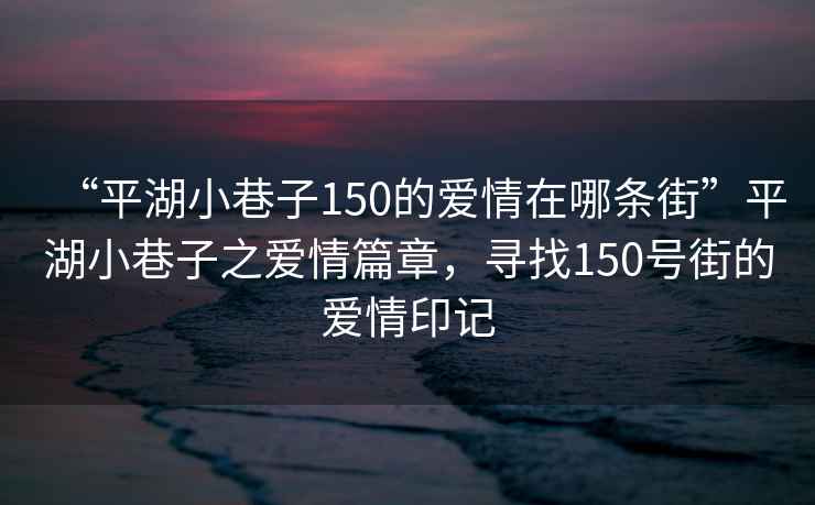 “平湖小巷子150的愛(ài)情在哪條街”平湖小巷子之愛(ài)情篇章，尋找150號街的愛(ài)情印記