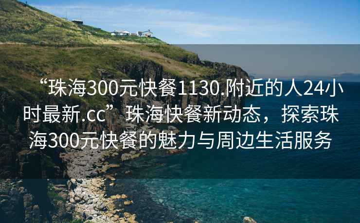 “珠海300元快餐1130.附近的人24小時(shí)最新.cc”珠?？觳托聞?dòng)態(tài)，探索珠海300元快餐的魅力與周邊生活服務(wù)