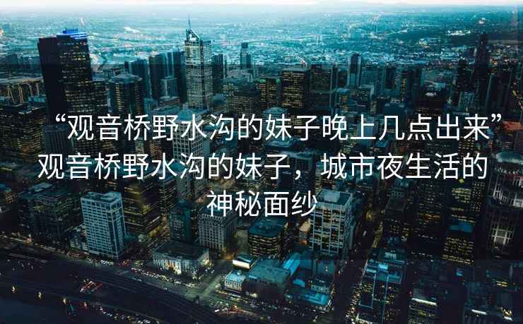“觀(guān)音橋野水溝的妹子晚上幾點(diǎn)出來(lái)”觀(guān)音橋野水溝的妹子，城市夜生活的神秘面紗