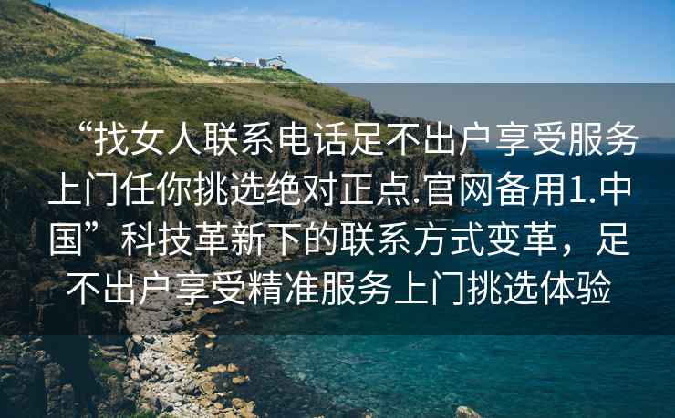 “找女人聯(lián)系電話(huà)足不出戶(hù)享受服務(wù)上門(mén)任你挑選絕對正點(diǎn).官網(wǎng)備用1.中國”科技革新下的聯(lián)系方式變革，足不出戶(hù)享受精準服務(wù)上門(mén)挑選體驗