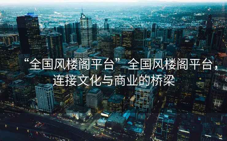 “全國風(fēng)樓閣平臺”全國風(fēng)樓閣平臺，連接文化與商業(yè)的橋梁
