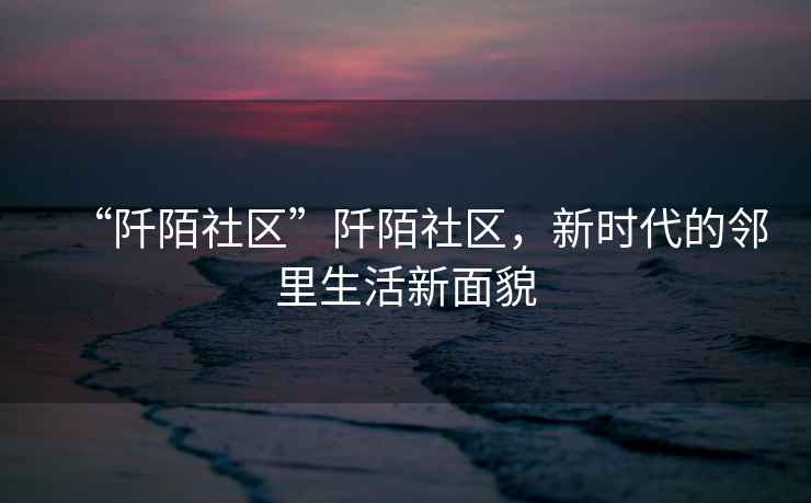 “阡陌社區”阡陌社區，新時(shí)代的鄰里生活新面貌
