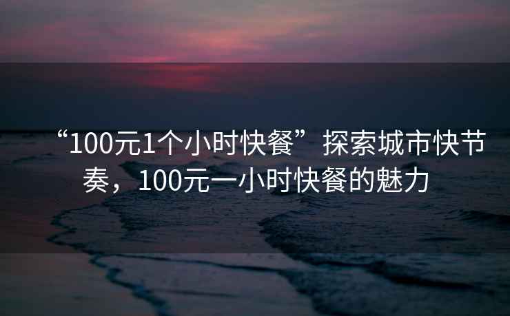 “100元1個(gè)小時(shí)快餐”探索城市快節奏，100元一小時(shí)快餐的魅力