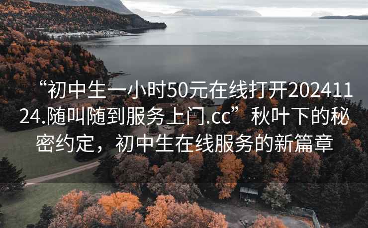 “初中生一小時(shí)50元在線(xiàn)打開(kāi)20241124.隨叫隨到服務(wù)上門(mén).cc”秋葉下的秘密約定，初中生在線(xiàn)服務(wù)的新篇章
