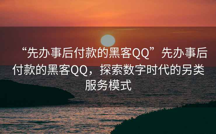 “先辦事后付款的黑客QQ”先辦事后付款的黑客QQ，探索數字時(shí)代的另類(lèi)服務(wù)模式