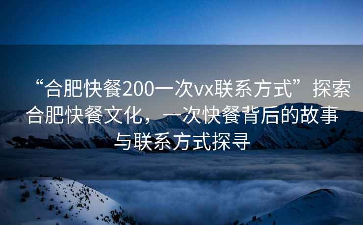 “合肥快餐200一次vx聯(lián)系方式”探索合肥快餐文化，一次快餐背后的故事與聯(lián)系方式探尋