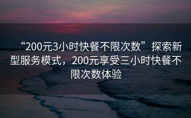“200元3小時(shí)快餐不限次數”探索新型服務(wù)模式，200元享受三小時(shí)快餐不限次數體驗