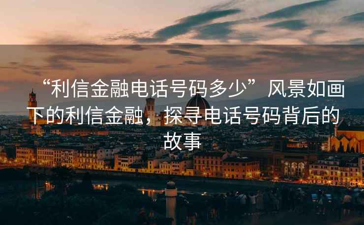 “利信金融電話(huà)號碼多少”風(fēng)景如畫(huà)下的利信金融，探尋電話(huà)號碼背后的故事