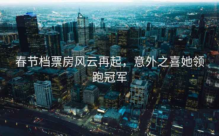 春節檔票房風(fēng)云再起，意外之喜她領(lǐng)跑冠軍