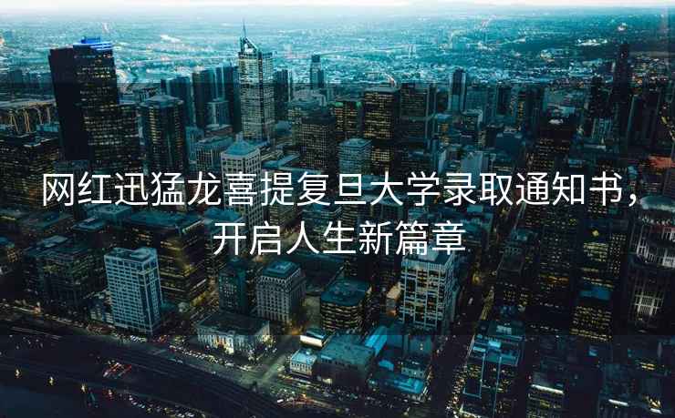 網(wǎng)紅迅猛龍喜提復旦大學(xué)錄取通知書(shū)，開(kāi)啟人生新篇章