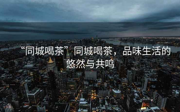“同城喝茶”同城喝茶，品味生活的悠然與共鳴