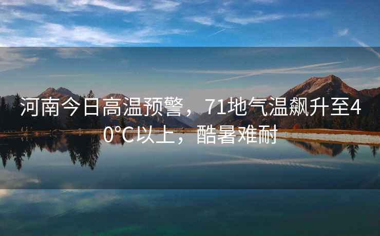 河南今日高溫預警，71地氣溫飆升至40℃以上，酷暑難耐