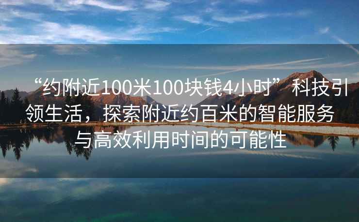 “約附近100米100塊錢(qián)4小時(shí)”科技引領(lǐng)生活，探索附近約百米的智能服務(wù)與高效利用時(shí)間的可能性