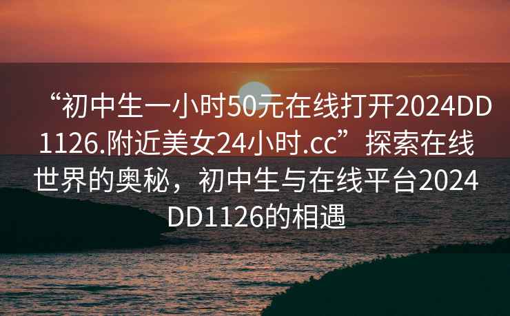 “初中生一小時(shí)50元在線(xiàn)打開(kāi)2024DD1126.附近美女24小時(shí).cc”探索在線(xiàn)世界的奧秘，初中生與在線(xiàn)平臺2024DD1126的相遇