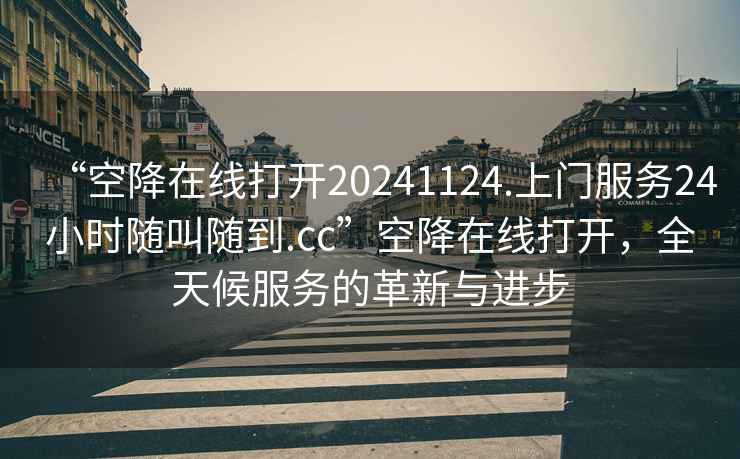 “空降在線(xiàn)打開(kāi)20241124.上門(mén)服務(wù)24小時(shí)隨叫隨到.cc”空降在線(xiàn)打開(kāi)，全天候服務(wù)的革新與進(jìn)步