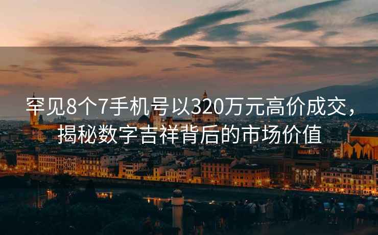 罕見(jiàn)8個(gè)7手機號以320萬(wàn)元高價(jià)成交，揭秘數字吉祥背后的市場(chǎng)價(jià)值