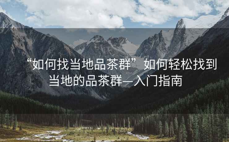 “如何找當地品茶群”如何輕松找到當地的品茶群—入門(mén)指南