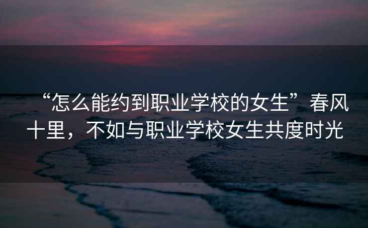 “怎么能約到職業(yè)學(xué)校的女生”春風(fēng)十里，不如與職業(yè)學(xué)校女生共度時(shí)光