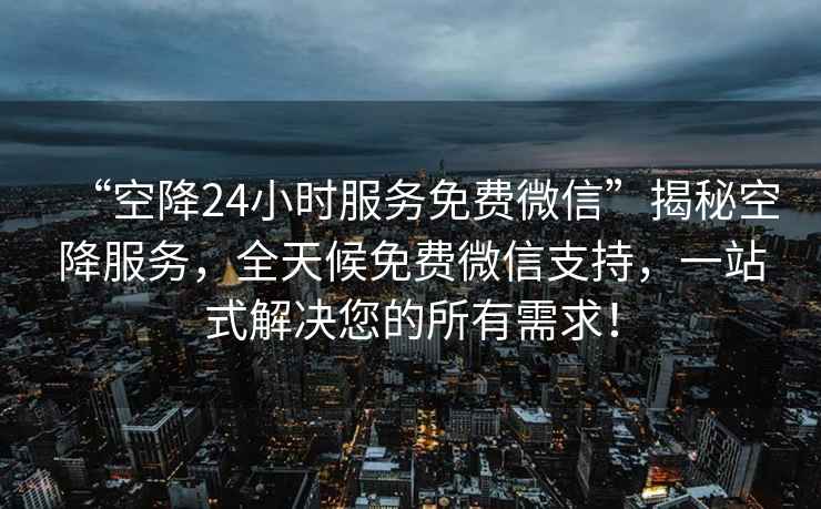 “空降24小時(shí)服務(wù)免費微信”揭秘空降服務(wù)，全天候免費微信支持，一站式解決您的所有需求！