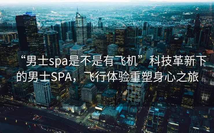 “男士spa是不是有飛機”科技革新下的男士SPA，飛行體驗重塑身心之旅