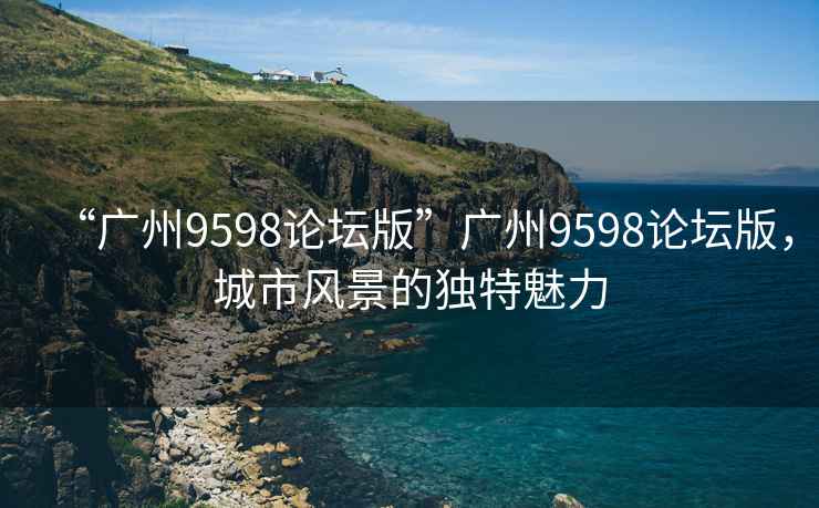 “廣州9598論壇版”廣州9598論壇版，城市風(fēng)景的獨特魅力