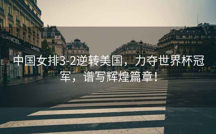 中國女排3-2逆轉美國，力奪世界杯冠軍，譜寫(xiě)輝煌篇章！