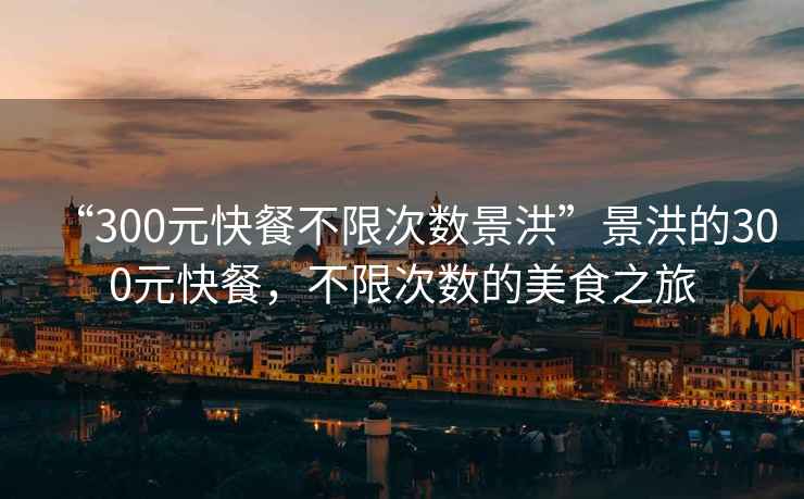 “300元快餐不限次數景洪”景洪的300元快餐，不限次數的美食之旅