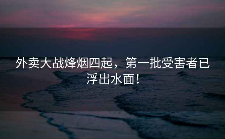外賣(mài)大戰烽煙四起，第一批受害者已浮出水面！
