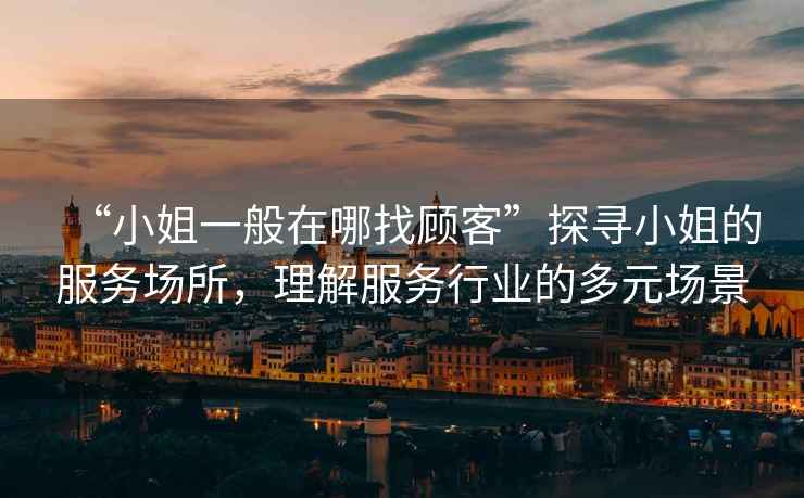 “小姐一般在哪找顧客”探尋小姐的服務(wù)場(chǎng)所，理解服務(wù)行業(yè)的多元場(chǎng)景