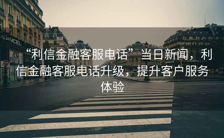 “利信金融客服電話(huà)”當日新聞，利信金融客服電話(huà)升級，提升客戶(hù)服務(wù)體驗