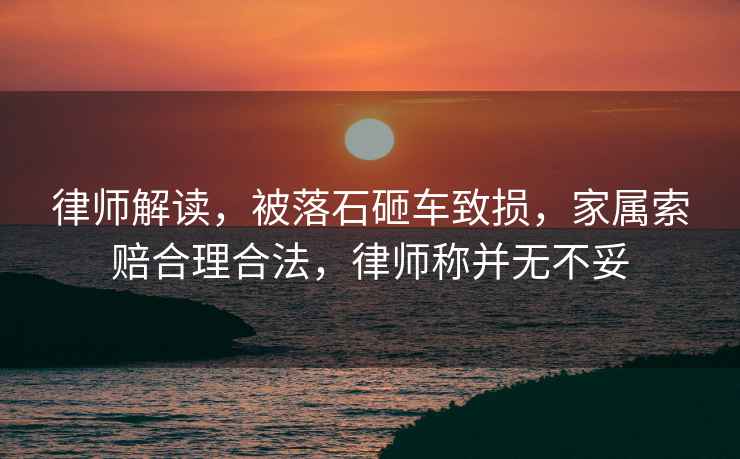 律師解讀，被落石砸車(chē)致?lián)p，家屬索賠合理合法，律師稱(chēng)并無(wú)不妥