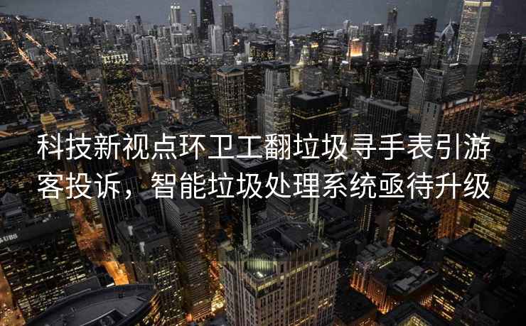科技新視點(diǎn)環(huán)衛工翻垃圾尋手表引游客投訴，智能垃圾處理系統亟待升級