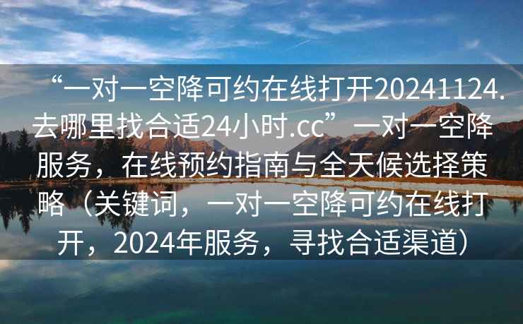“一對一空降可約在線(xiàn)打開(kāi)20241124.去哪里找合適24小時(shí).cc”一對一空降服務(wù)，在線(xiàn)預約指南與全天候選擇策略（關(guān)鍵詞，一對一空降可約在線(xiàn)打開(kāi)，2024年服務(wù)，尋找合適渠道）