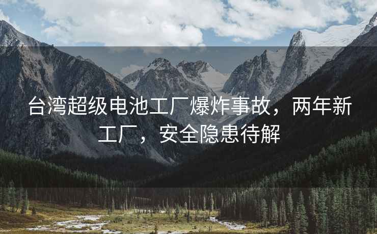 臺灣超級電池工廠(chǎng)爆炸事故，兩年新工廠(chǎng)，安全隱患待解