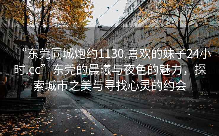 “東莞同城炮約1130.喜歡的妹子24小時(shí).cc”東莞的晨曦與夜色的魅力，探索城市之美與尋找心靈的約會(huì )