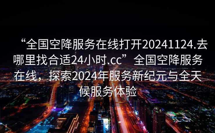 “全國空降服務(wù)在線(xiàn)打開(kāi)20241124.去哪里找合適24小時(shí).cc”全國空降服務(wù)在線(xiàn)，探索2024年服務(wù)新紀元與全天候服務(wù)體驗