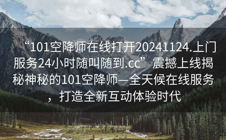 “101空降師在線(xiàn)打開(kāi)20241124.上門(mén)服務(wù)24小時(shí)隨叫隨到.cc”震撼上線(xiàn)揭秘神秘的101空降師—全天候在線(xiàn)服務(wù)，打造全新互動(dòng)體驗時(shí)代