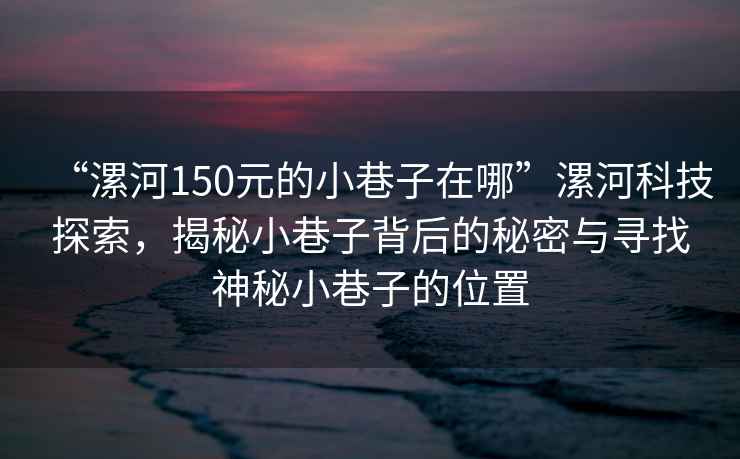 “漯河150元的小巷子在哪”漯河科技探索，揭秘小巷子背后的秘密與尋找神秘小巷子的位置