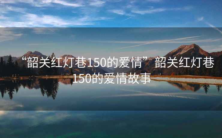 “韶關(guān)紅燈巷150的愛(ài)情”韶關(guān)紅燈巷150的愛(ài)情故事