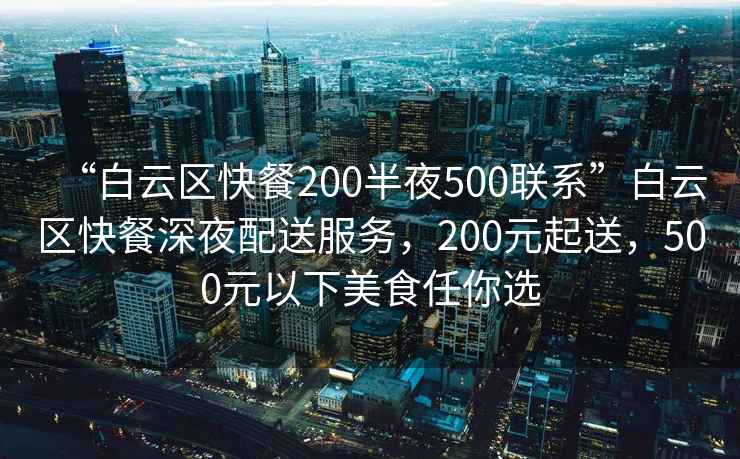 “白云區快餐200半夜500聯(lián)系”白云區快餐深夜配送服務(wù)，200元起送，500元以下美食任你選