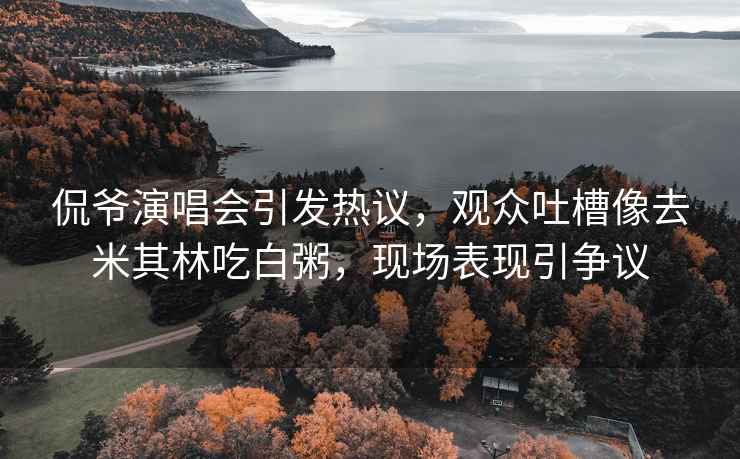 侃爺演唱會(huì )引發(fā)熱議，觀(guān)眾吐槽像去米其林吃白粥，現場(chǎng)表現引爭議