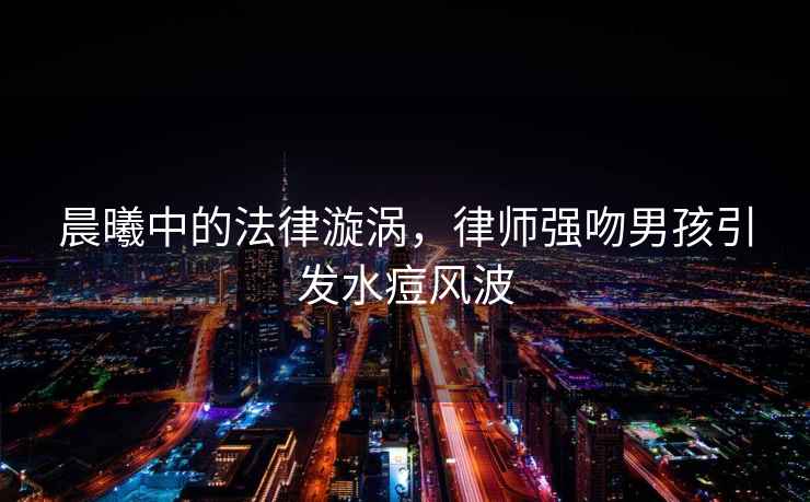 晨曦中的法律漩渦，律師強吻男孩引發(fā)水痘風(fēng)波