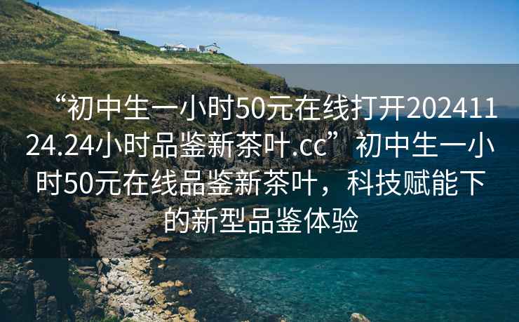 “初中生一小時(shí)50元在線(xiàn)打開(kāi)20241124.24小時(shí)品鑒新茶葉.cc”初中生一小時(shí)50元在線(xiàn)品鑒新茶葉，科技賦能下的新型品鑒體驗