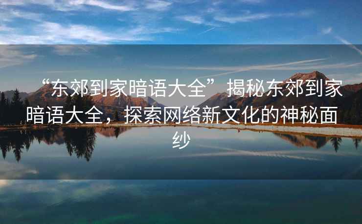“東郊到家暗語(yǔ)大全”揭秘東郊到家暗語(yǔ)大全，探索網(wǎng)絡(luò )新文化的神秘面紗