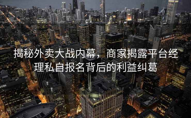 揭秘外賣(mài)大戰內幕，商家揭露平臺經(jīng)理私自報名背后的利益糾葛